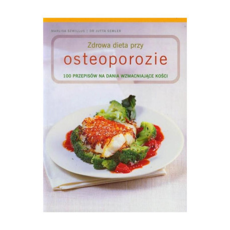 ZDROWA DIETA PRZY OSTEOPOROZIE. 100 PRZEPISÓW NA DANIA WZMACNIAJĄCE KOŚCI