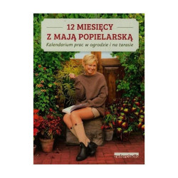 12 MIESIĘCY Z MAJĄ POPIELARSKĄ. KALENDARIUM PRAC W OGRODZIE I NA TARASIE Maja Popielarska