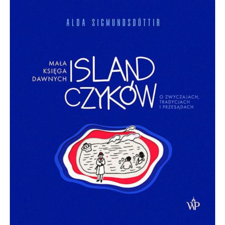 MAŁA KSIĘGA DAWNYCH ISLANDCZYKÓW. O ZWYCZAJACH, TRADYCJACH I PRZESĄDACH Alda Sigmundsdóttir