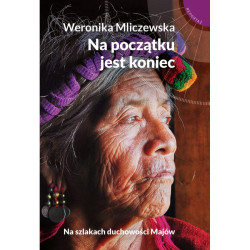 NA POCZĄTKU JEST KONIEC. NA SZLAKACH DUCHOWOŚCI MAJÓW Weronika Mliczewska