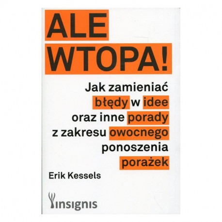 ALE WTOPA JAK ZMIENIAĆ BŁĘDY W IDEE ORAZ INNE PORADY Z ZAKRESU OWOCNEGO PONOSZENIA PORAŻEK Erik Kessels