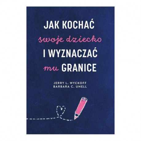 JAK KOCHAĆ SWOJE DZIECKO I WYZNACZAĆ MU GRANICE Barbara C. Unell, Jerry L. Wyckoff