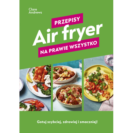 AIR FRYER. PRZEPISY NA PRAWIE WSZYSTKO