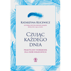 CZUJĄC KAŻDEGO DNIA - PRAKTYCZNY WORKBOOK DLA OSÓB WRAŻLIWYCH Katarzyna Kucewicz