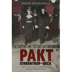 PAKT RIBBENTROP-BECK, CZYLI JAK POLACY MOGLI U BOKU III RZESZY POKONAĆ ZWIĄZEK SOWIECKI Piotr Zychowicz