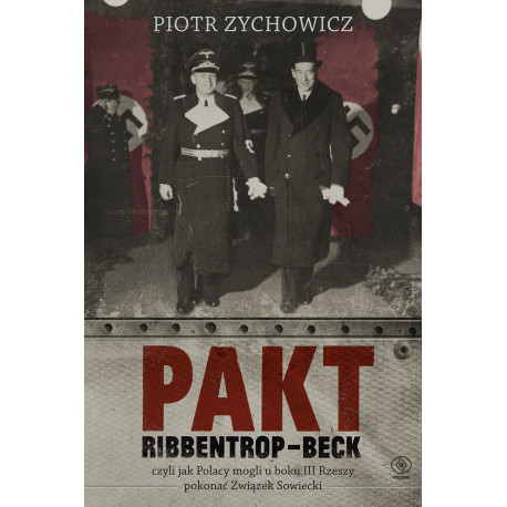 PAKT RIBBENTROP-BECK, CZYLI JAK POLACY MOGLI U BOKU III RZESZY POKONAĆ ZWIĄZEK SOWIECKI Piotr Zychowicz