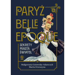 PARYŻ BELLE EPOQUE. SEKRETY MIASTA ŚWIATEŁ Małgorzata Gutowska-Adamczyk,Marta Orzeszyna