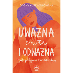UWAŻNA, CZUŁA I ODWAŻNA. JAK PIELĘGNOWAĆ W SOBIE DOBRO Dagna Kurdwanowska