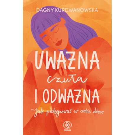 UWAŻNA, CZUŁA I ODWAŻNA. JAK PIELĘGNOWAĆ W SOBIE DOBRO Dagna Kurdwanowska