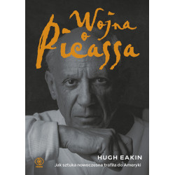 WOJNA O PICASSA. JAK SZTUKA NOWOCZESNA TRAFIŁA DO AMERYKI Hugh Eakin