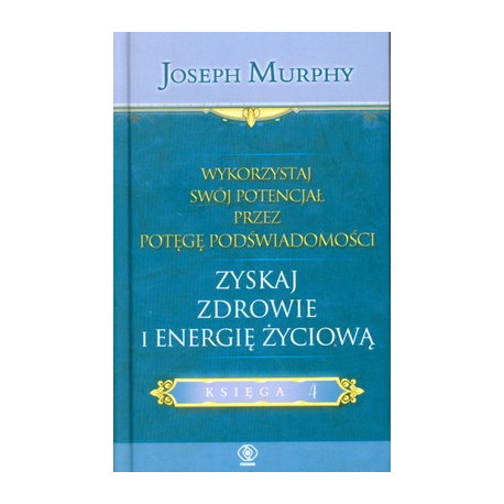 ZYSKAJ ZDROWIE I ENERGIĘ ŻYCIOWĄ WYKORZYSTAJ SWÓJ POTENCJAŁ PRZEZ POTĘGĘ PODŚWIADOMOŚCI KSIĘGA 4 Joseph Murphy