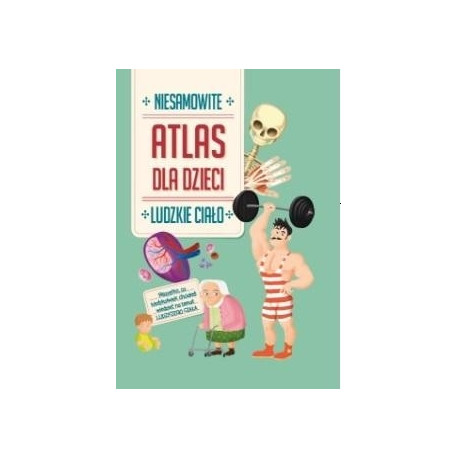 Ludzkie ciało. Niesamowity atlas dla dzieci