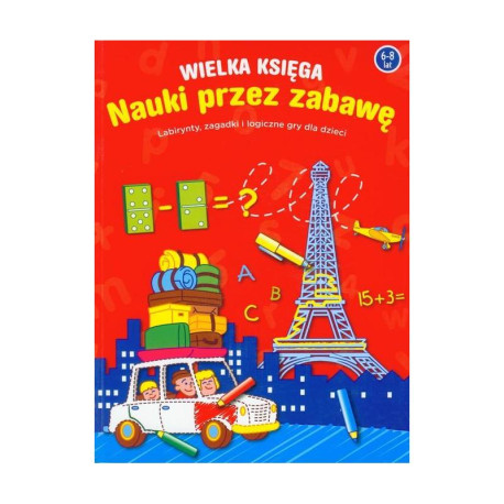 WIELKA KSIĘGA NAUKI PRZEZ ZABAWĘ. LABIRYNTY, ZAGADKI I LOGICZNE GRY DLA DZIECI 6-8 LAT