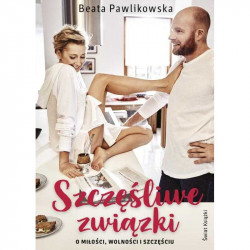 SZCZĘŚLIWE ZWIĄZKI O MIŁOŚCI, WOLNOŚCI I SZCZĘŚCIU Beata Pawlikowska