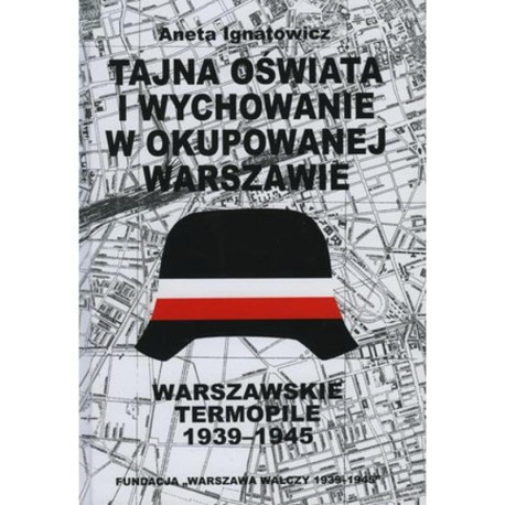 TAJNA OŚWIATA I WYCHOWANIE W OKUPOWANEJ WARSZAWIE. WARSZAWSKIE TERMOPILE 1939-1945